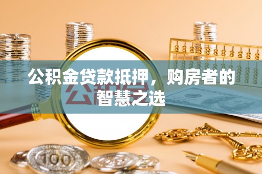 福泉公积金贷款抵押，购房者的智慧之选