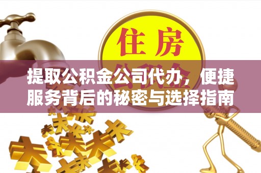 福泉提取公积金公司代办，便捷服务背后的秘密与选择指南