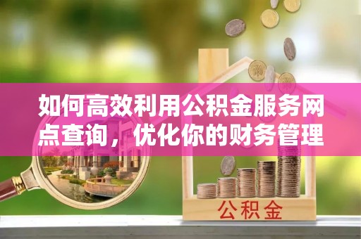 福泉如何高效利用公积金服务网点查询，优化你的财务管理