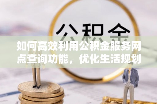 福泉如何高效利用公积金服务网点查询功能，优化生活规划
