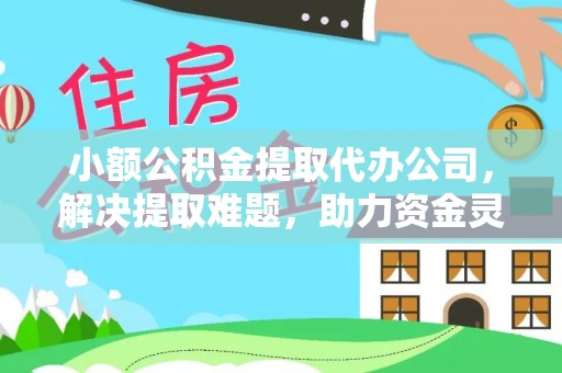 福泉小额公积金提取代办公司，解决提取难题，助力资金灵活使用