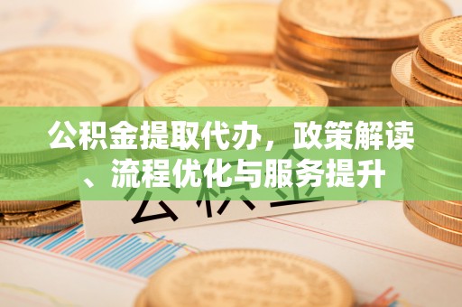 福泉公积金提取代办，政策解读、流程优化与服务提升