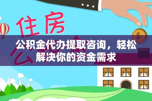 福泉公积金代办提取咨询，轻松解决你的资金需求
