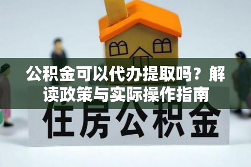 福泉公积金可以代办提取吗？解读政策与实际操作指南