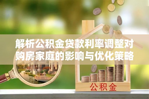 福泉解析公积金贷款利率调整对购房家庭的影响与优化策略