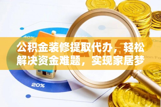 福泉公积金装修提取代办，轻松解决资金难题，实现家居梦想