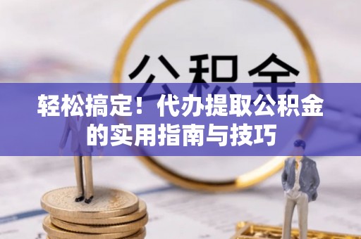 福泉轻松搞定！代办提取公积金的实用指南与技巧