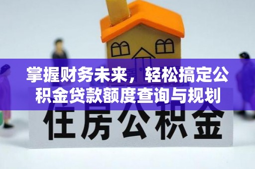福泉掌握财务未来，轻松搞定公积金贷款额度查询与规划