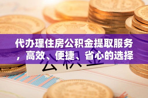 福泉代办理住房公积金提取服务，高效、便捷、省心的选择