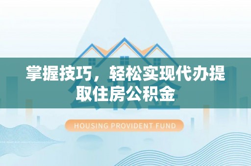福泉掌握技巧，轻松实现代办提取住房公积金