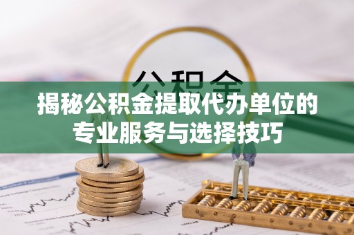福泉揭秘公积金提取代办单位的专业服务与选择技巧