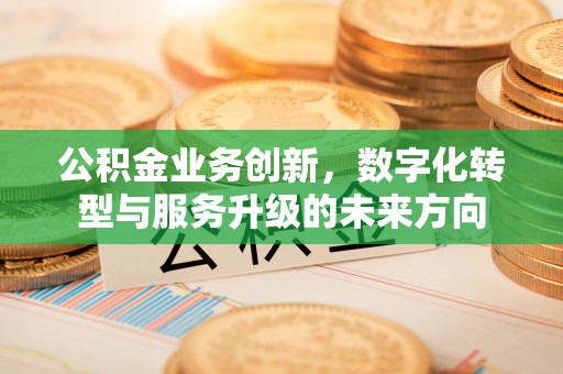 福泉公积金业务创新，数字化转型与服务升级的未来方向