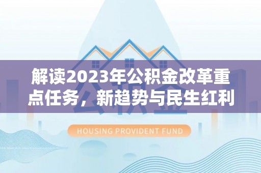 福泉解读2023年公积金改革重点任务，新趋势与民生红利