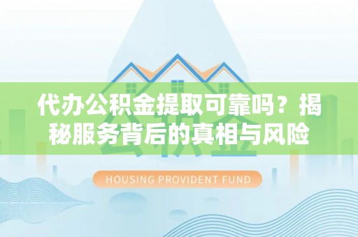 福泉代办公积金提取可靠吗？揭秘服务背后的真相与风险