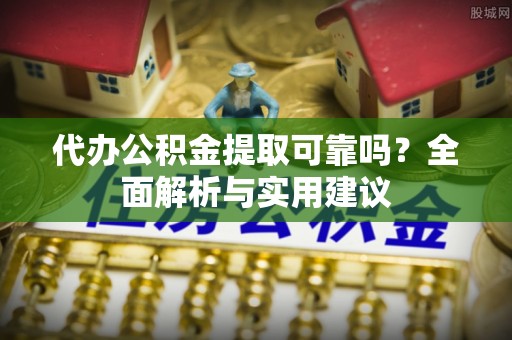福泉代办公积金提取可靠吗？全面解析与实用建议