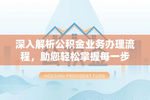 福泉深入解析公积金业务办理流程，助您轻松掌握每一步