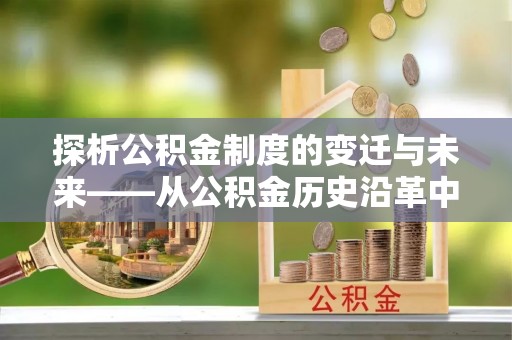 福泉探析公积金制度的变迁与未来——从公积金历史沿革中读懂社会福利发展