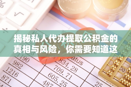 福泉揭秘私人代办提取公积金的真相与风险，你需要知道这些！