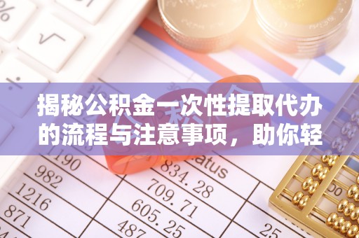 福泉揭秘公积金一次性提取代办的流程与注意事项，助你轻松搞定财务规划