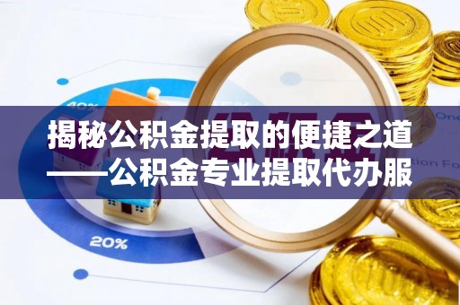 福泉揭秘公积金提取的便捷之道——公积金专业提取代办服务解析