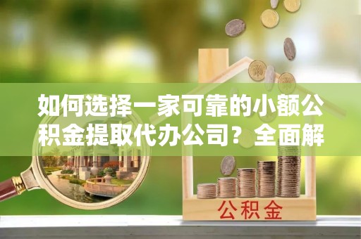 福泉如何选择一家可靠的小额公积金提取代办公司？全面解析与指南