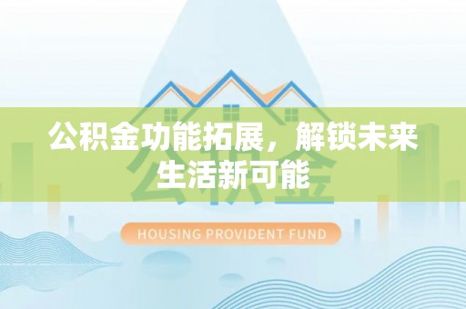 福泉公积金功能拓展，解锁未来生活新可能