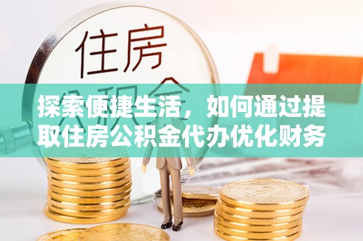 福泉探索便捷生活，如何通过提取住房公积金代办优化财务规划