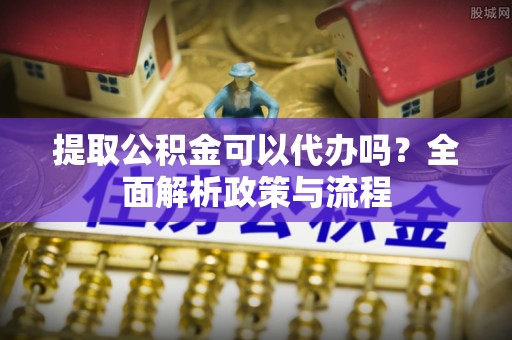 福泉提取公积金可以代办吗？全面解析政策与流程