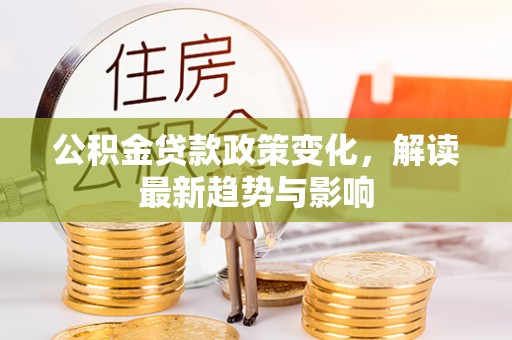 福泉公积金贷款政策变化，解读最新趋势与影响