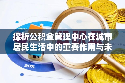 福泉探析公积金管理中心在城市居民生活中的重要作用与未来发展趋势