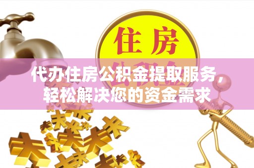 福泉代办住房公积金提取服务，轻松解决您的资金需求