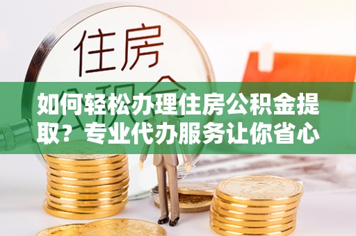 福泉如何轻松办理住房公积金提取？专业代办服务让你省心无忧