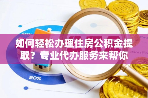 福泉如何轻松办理住房公积金提取？专业代办服务来帮你
