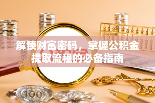 福泉解锁财富密码，掌握公积金提取流程的必备指南
