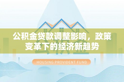 福泉公积金贷款调整影响，政策变革下的经济新趋势