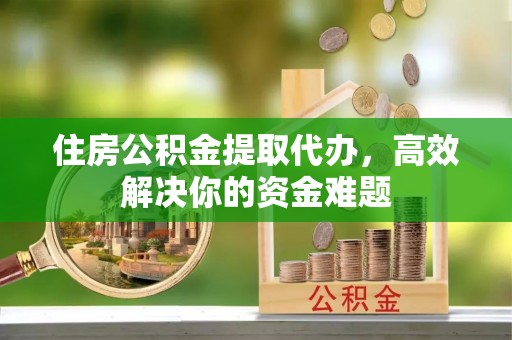 福泉住房公积金提取代办，高效解决你的资金难题