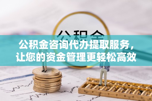 福泉公积金咨询代办提取服务，让您的资金管理更轻松高效