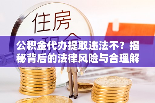 福泉公积金代办提取违法不？揭秘背后的法律风险与合理解决方案