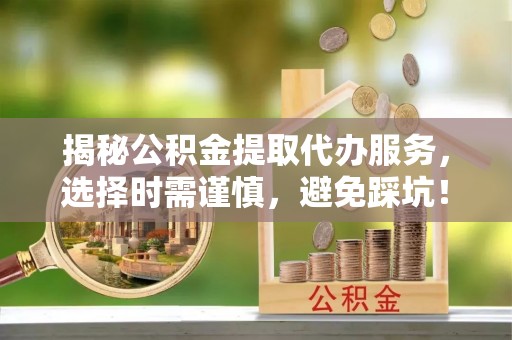 福泉揭秘公积金提取代办服务，选择时需谨慎，避免踩坑！