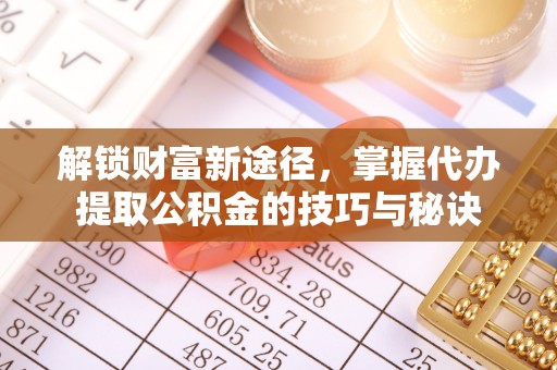 福泉解锁财富新途径，掌握代办提取公积金的技巧与秘诀