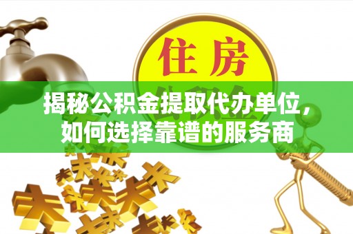 福泉揭秘公积金提取代办单位，如何选择靠谱的服务商