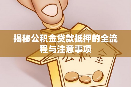 福泉揭秘公积金贷款抵押的全流程与注意事项