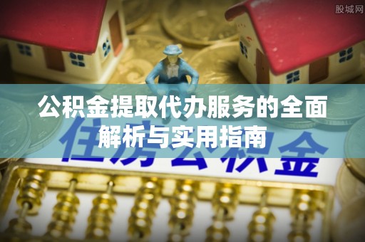 福泉公积金提取代办服务的全面解析与实用指南