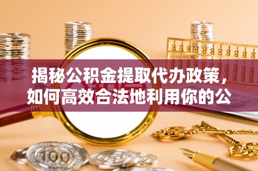 福泉揭秘公积金提取代办政策，如何高效合法地利用你的公积金