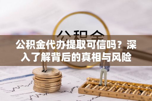 福泉公积金代办提取可信吗？深入了解背后的真相与风险