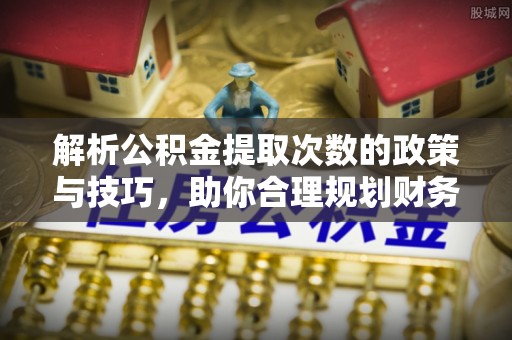 福泉解析公积金提取次数的政策与技巧，助你合理规划财务未来