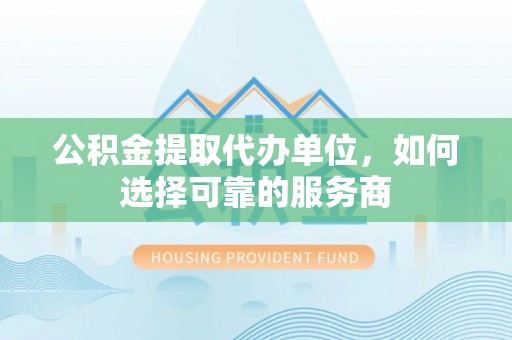 福泉公积金提取代办单位，如何选择可靠的服务商