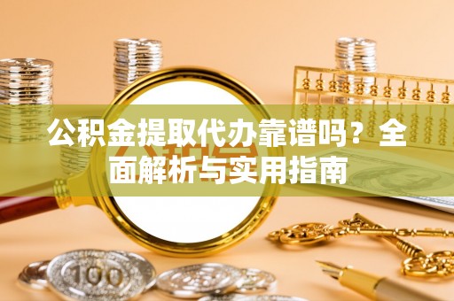 福泉公积金提取代办靠谱吗？全面解析与实用指南