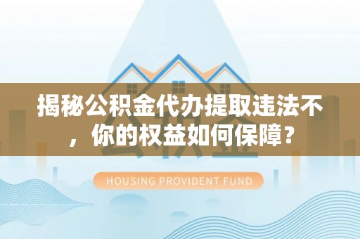 福泉揭秘公积金代办提取违法不，你的权益如何保障？
